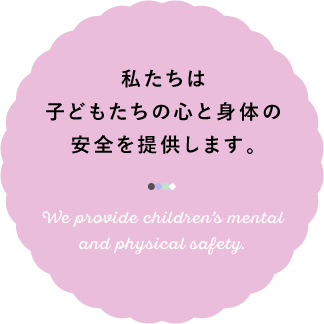 私たちは子どもたちの心と身体の安全を提供します。